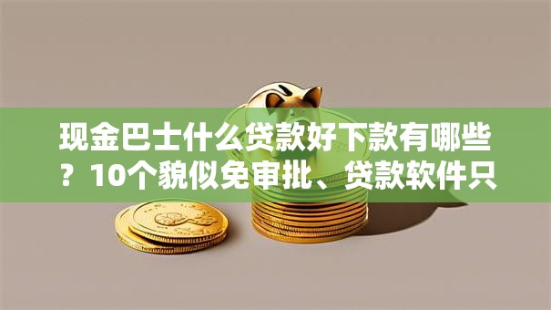 现金巴士什么贷款好下款有哪些？10个貌似免审批、贷款软件只要申请就通过合集