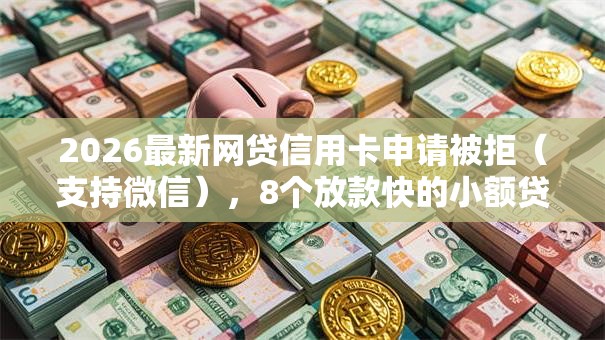 2026最新网贷信用卡申请被拒(支持微信),8个放款快的小额贷款平台无私分享 2026最新网贷信用卡申请被拒(支持微信),8个放款快的小额贷款平台无私分享
