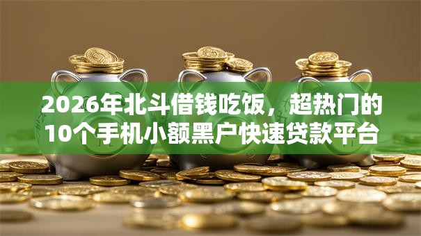 2026年北斗借钱吃饭，超热门的10个手机小额黑户快速贷款平台推荐