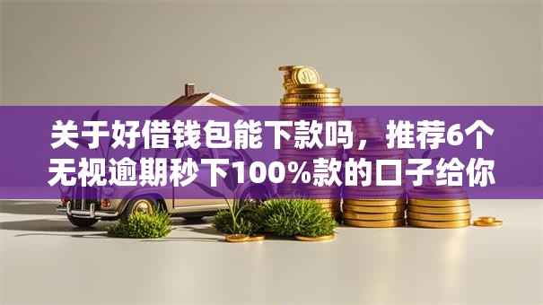 关于好借钱包能下款吗，推荐6个无视逾期秒下100%款的口子给你