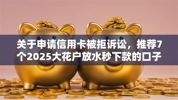 关于申请信用卡被拒诉讼,推荐7个2025大花户放水秒下款的口子给你 关于申请信用卡被拒诉讼,推荐7个2025大花户放水秒下款的口子给你