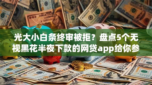 光大小白条终审被拒？盘点5个无视黑花半夜下款的网贷app给你参考