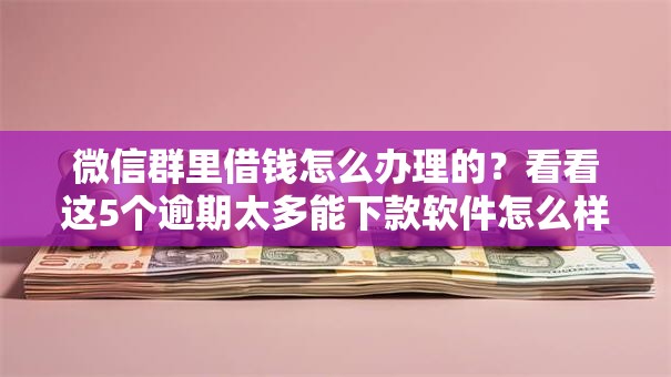 微信群里借钱怎么办理的？看看这5个逾期太多能下款软件怎么样