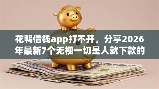 花鸭借钱app打不开,分享2026年最新7个无视一切是人就下款的平台 花鸭借钱app打不开,分享2026年最新7个无视一切是人就下款的平台