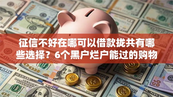 征信不好在哪可以借款拢共有哪些选择？6个黑户烂户能过的购物平台详解