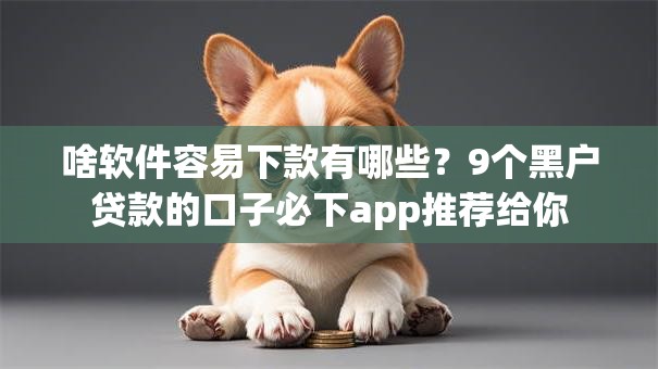 啥软件容易下款有哪些？9个黑户贷款的口子必下app推荐给你