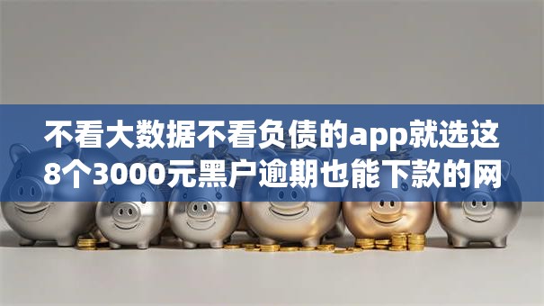 不看大数据不看负债的app就选这8个3000元黑户逾期也能下款的网贷 不看大数据不看负债的app就选这8个3000元黑户逾期也能下款的网贷