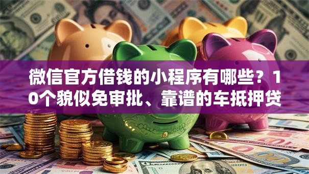 微信官方借钱的小程序有哪些？10个貌似免审批、靠谱的车抵押贷款平台合集