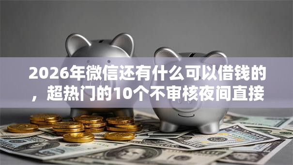 2026年微信还有什么可以借钱的,超热门的10个不审核夜间直接放款的网贷口子推荐 2026年微信还有什么可以借钱的,超热门的10个不审核夜间直接放款的网贷口子推荐