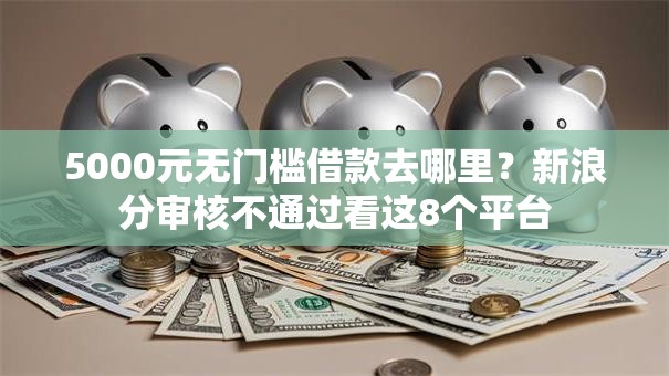 5000元无门槛借款去哪里?新浪分审核不通过看这8个平台 5000元无门槛借款去哪里?新浪分审核不通过看这8个平台
