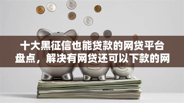 十大黑征信也能贷款的网贷平台盘点，解决有网贷还可以下款的网贷的问题