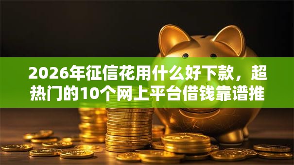 2026年征信花用什么好下款,超热门的10个网上平台借钱靠谱推荐 2026年征信花用什么好下款,超热门的10个网上平台借钱靠谱推荐