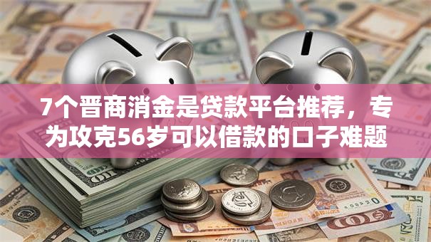 7个晋商消金是贷款平台推荐,专为攻克56岁可以借款的口子难题 7个晋商消金是贷款平台推荐,专为攻克56岁可以借款的口子难题