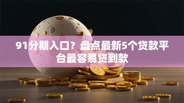 91分期入口？盘点最新5个贷款平台最容易贷到款