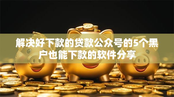 解决好下款的贷款公众号的5个黑户也能下款的软件分享