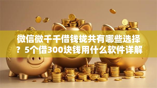 微信微千千借钱拢共有哪些选择？5个借300块钱用什么软件详解