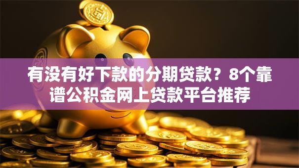 有没有好下款的分期贷款?8个靠谱公积金网上贷款平台推荐 有没有好下款的分期贷款?8个靠谱公积金网上贷款平台推荐
