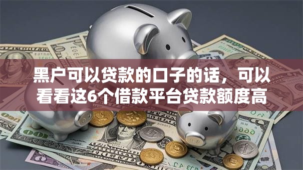 黑户可以贷款的口子的话,可以看看这6个借款平台贷款额度高 黑户可以贷款的口子的话,可以看看这6个借款平台贷款额度高