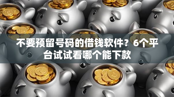 不要预留号码的借钱软件？6个平台试试看哪个能下款