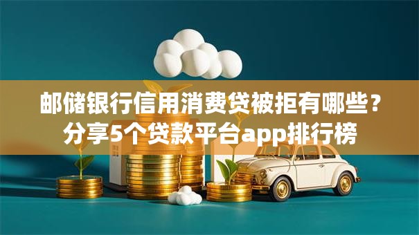 邮储银行信用消费贷被拒有哪些？分享5个贷款平台app排行榜