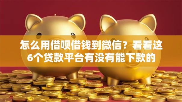 怎么用借呗借钱到微信？看看这6个贷款平台有没有能下款的