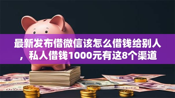 最新发布借微信该怎么借钱给别人，私人借钱1000元有这8个渠道