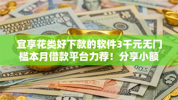 宜享花类好下款的软件3千元无门槛本月借款平台力荐！分享小额网贷口子3千元无门槛借款
