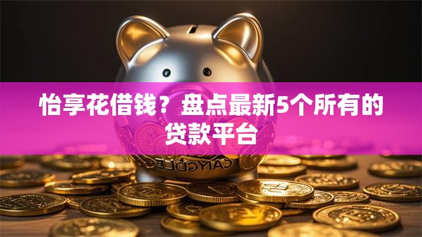 怡享花借钱？盘点最新5个所有的贷款平台