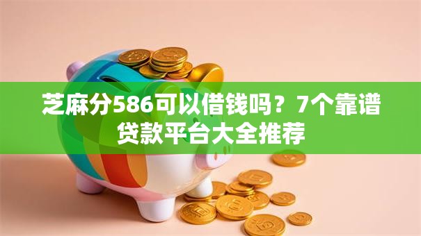 芝麻分586可以借钱吗？7个靠谱贷款平台大全推荐