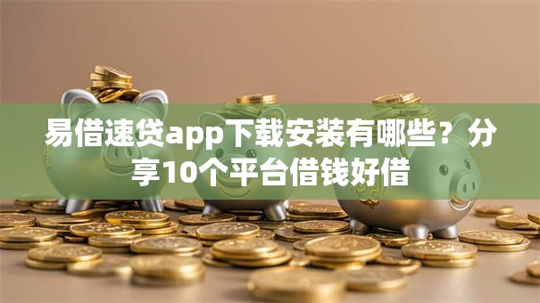 易借速贷app下载安装有哪些?分享10个平台借钱好借 易借速贷app下载安装有哪些?分享10个平台借钱好借