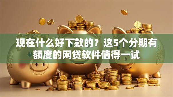 现在什么好下款的?这5个分期有额度的网贷软件值得一试 现在什么好下款的?这5个分期有额度的网贷软件值得一试