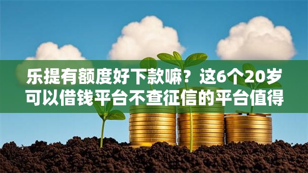 乐提有额度好下款嘛？这6个20岁可以借钱平台不查征信的平台值得一试