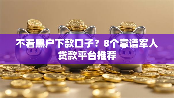 不看黑户下款口子？8个靠谱军人贷款平台推荐