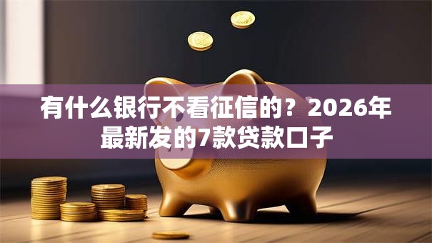 有什么银行不看征信的？2026年最新发的7款贷款口子