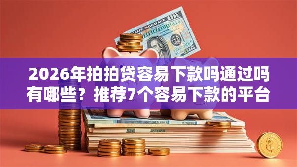 2026年拍拍贷容易下款吗通过吗有哪些？推荐7个容易下款的平台