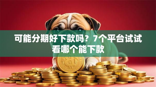 可能分期好下款吗?7个平台试试看哪个能下款 可能分期好下款吗?7个平台试试看哪个能下款