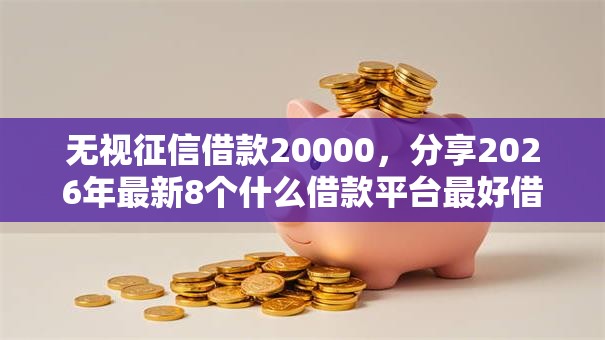 无视征信借款20000,分享2026年最新8个什么借款平台最好借款通过 无视征信借款20000,分享2026年最新8个什么借款平台最好借款通过