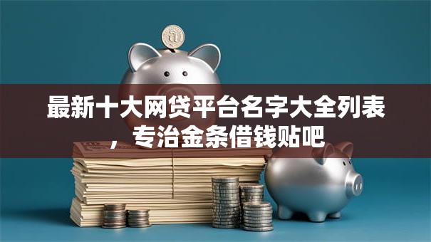 最新十大网贷平台名字大全列表，专治金条借钱贴吧