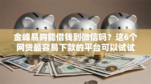 金峰易购能借钱到微信吗？这6个网贷最容易下款的平台可以试试