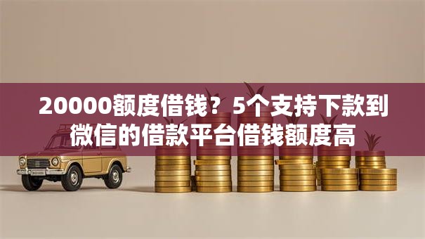 20000额度借钱？5个支持下款到微信的借款平台借钱额度高