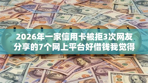 2026年一家信用卡被拒3次网友分享的7个网上平台好借钱我觉得不错！