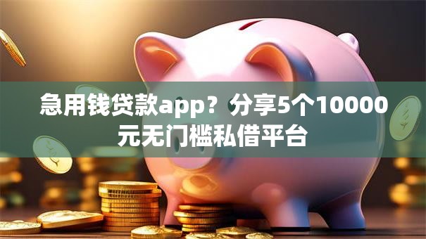 急用钱贷款app?分享5个10000元无门槛私借平台 急用钱贷款app?分享5个10000元无门槛私借平台
