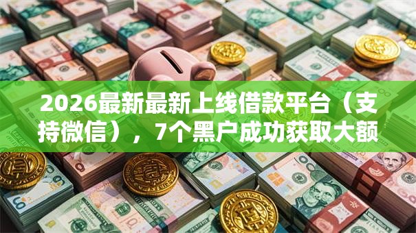 2026最新最新上线借款平台（支持微信），7个黑户成功获取大额贷款的软件无私分享
