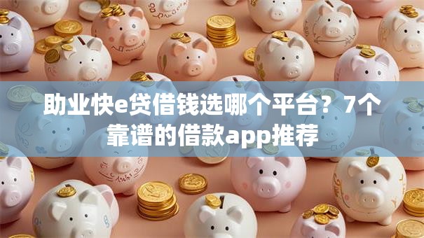 助业快e贷借钱选哪个平台？7个靠谱的借款app推荐