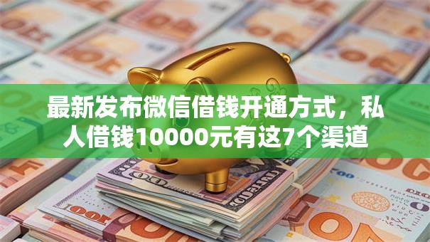 最新发布微信借钱开通方式，私人借钱10000元有这7个渠道