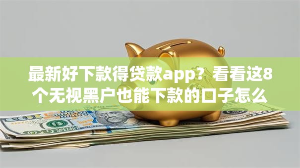 最新好下款得贷款app？看看这8个无视黑户也能下款的口子怎么样