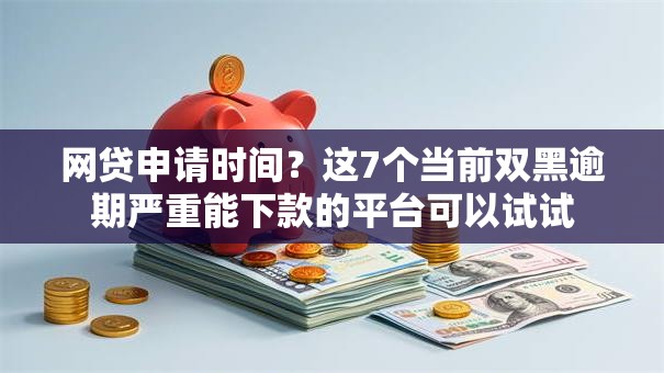 网贷申请时间？这7个当前双黑逾期严重能下款的平台可以试试