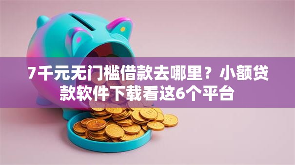 7千元无门槛借款去哪里?小额贷款软件下载看这6个平台 7千元无门槛借款去哪里?小额贷款软件下载看这6个平台
