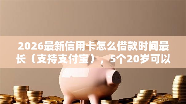 2026最新信用卡怎么借款时间最长(支持支付宝),5个20岁可以借钱平台不查征信的软件无私分享 2026最新信用卡怎么借款时间最长(支持支付宝),5个20岁可以借钱平台不查征信的软件无私分享