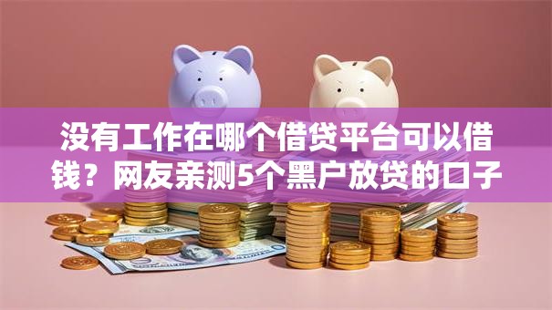 没有工作在哪个借贷平台可以借钱？网友亲测5个黑户放贷的口子盘点